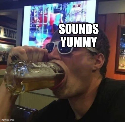 SOUNDS YUMMY | image tagged in guy gulps beer | made w/ Imgflip meme maker