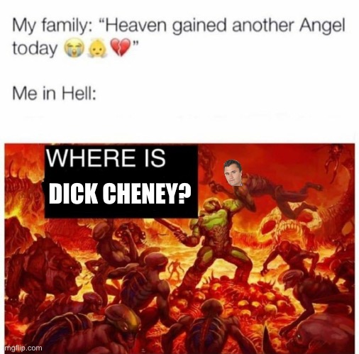Me in hell: | DICK CHENEY? | image tagged in me in hell,dick cheney,war criminal,rest in piss,george w bush | made w/ Imgflip meme maker