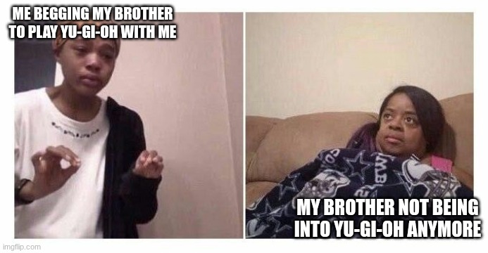 Girl Under Blanket | ME BEGGING MY BROTHER TO PLAY YU-GI-OH WITH ME; MY BROTHER NOT BEING INTO YU-GI-OH ANYMORE | image tagged in girl under blanket | made w/ Imgflip meme maker