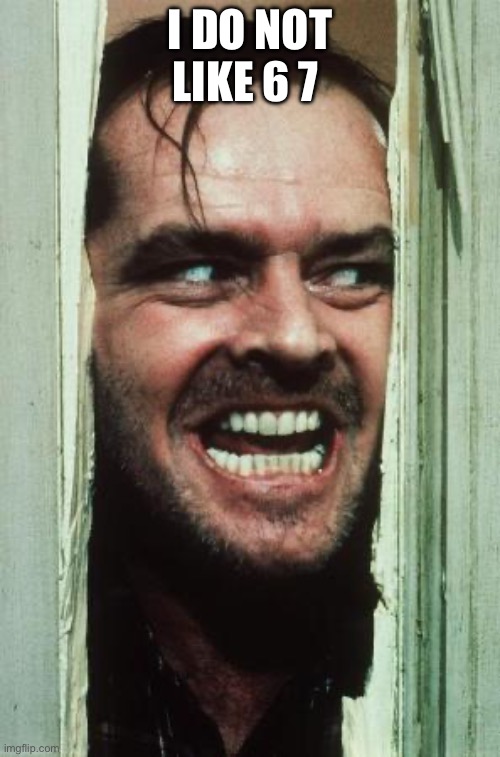 Here's Johnny | I DO NOT LIKE 6 7 | image tagged in memes,here's johnny | made w/ Imgflip meme maker