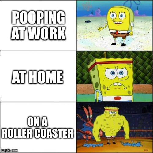 POOPING AT WORK AT HOME ON A ROLLER COASTER | image tagged in spongebob strong | made w/ Imgflip meme maker