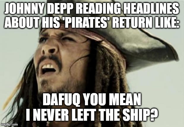 WHEN JOHNNY DEPP SAYS HE *MIGHT* RETURN AS JACK SPARROW AFTER YEARS OF SAYING HE WOULDN’T | JOHNNY DEPP READING HEADLINES ABOUT HIS 'PIRATES' RETURN LIKE:; DAFUQ YOU MEAN I NEVER LEFT THE SHIP? | image tagged in confused dafuq jack sparrow what,pirates,hollywood,johnny depp,pirates of the caribbean,resurrection | made w/ Imgflip meme maker