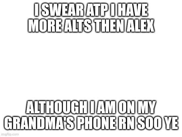 I feel like I should stop making alt to avoid another Alex's 6428 alt situ (more explaining in comments) | I SWEAR ATP I HAVE MORE ALTS THEN ALEX; ALTHOUGH I AM ON MY GRANDMA'S PHONE RN SOO YE | made w/ Imgflip meme maker