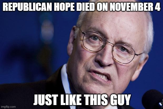 Dead Dick | REPUBLICAN HOPE DIED ON NOVEMBER 4; JUST LIKE THIS GUY | image tagged in scumbag dick cheney | made w/ Imgflip meme maker