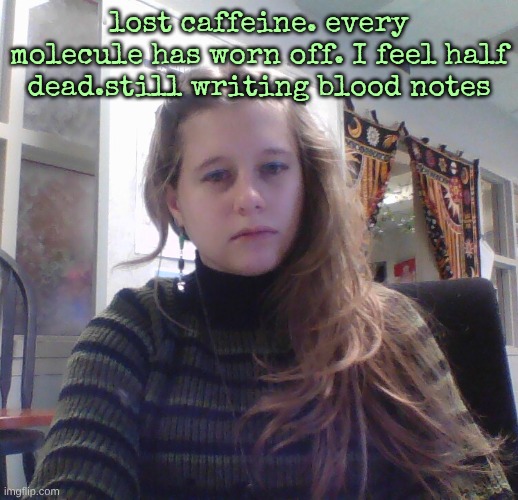 lost caffeine. every molecule has worn off. I feel half dead.still writing blood notes | made w/ Imgflip meme maker