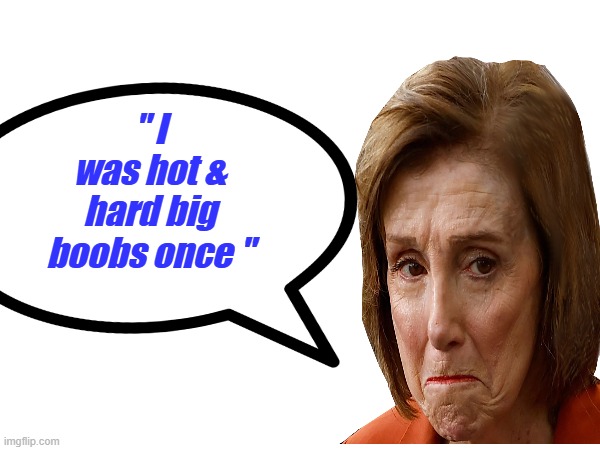 Nancy Oh pineing for the good old days, poor Nancy 1 year closer to Satan. | " I was hot & hard big boobs once " | made w/ Imgflip meme maker