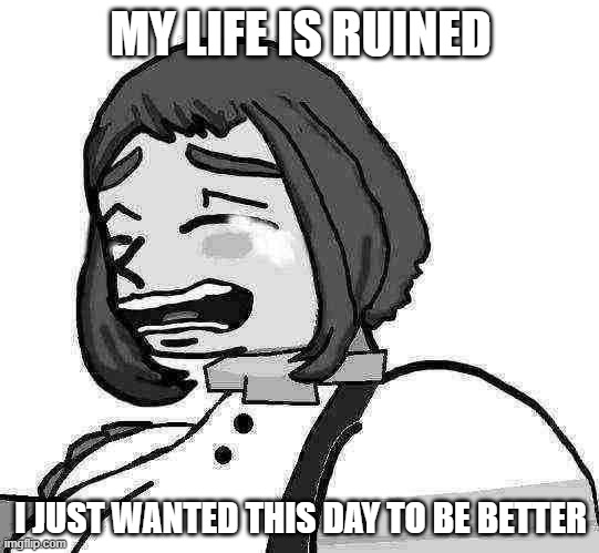 Ochako is sad | MY LIFE IS RUINED; I JUST WANTED THIS DAY TO BE BETTER | image tagged in bnha,anime,memes | made w/ Imgflip meme maker