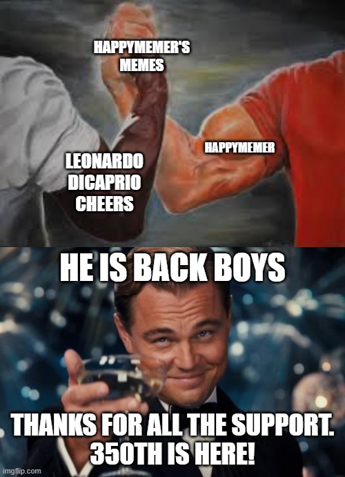 350 IS HERE!!! | HAPPYMEMER'S MEMES; HAPPYMEMER; LEONARDO DICAPRIO CHEERS; HE IS BACK BOYS; THANKS FOR ALL THE SUPPORT.
350TH IS HERE! | image tagged in memes,leonardo dicaprio cheers,epic handshake,fun,support | made w/ Imgflip meme maker