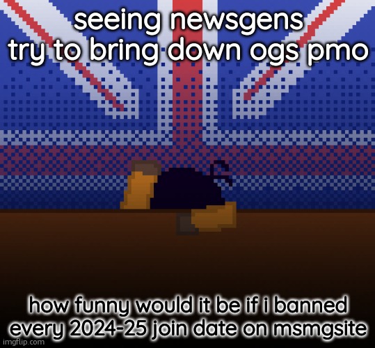 cant run away from the britishness | seeing newsgens try to bring down ogs pmo; how funny would it be if i banned every 2024-25 join date on msmgsite | image tagged in cant run away from the britishness,joke btw | made w/ Imgflip meme maker