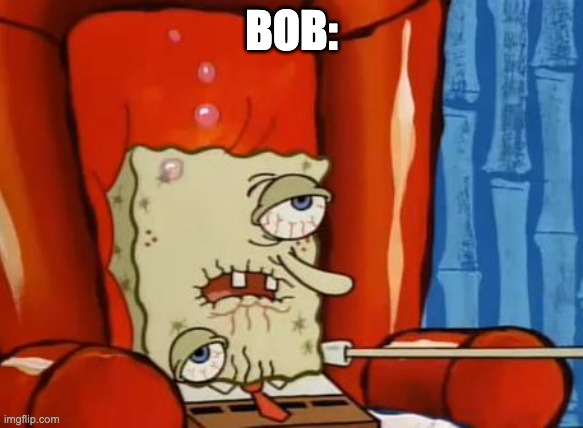 BOB: | image tagged in sick spongebob | made w/ Imgflip meme maker