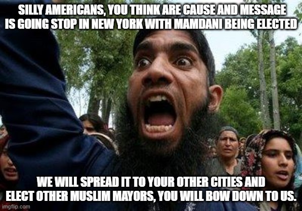 Domino Effect!! | SILLY AMERICANS, YOU THINK ARE CAUSE AND MESSAGE IS GOING STOP IN NEW YORK WITH MAMDANI BEING ELECTED; WE WILL SPREAD IT TO YOUR OTHER CITIES AND ELECT OTHER MUSLIM MAYORS, YOU WILL BOW DOWN TO US. | image tagged in angry muslim,mayor,communism,religion,islam,domino effect | made w/ Imgflip meme maker