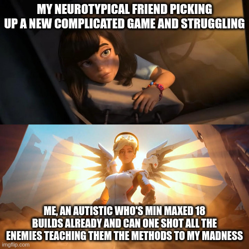 hyperfixations be like / complicated games vs autism | MY NEUROTYPICAL FRIEND PICKING UP A NEW COMPLICATED GAME AND STRUGGLING; ME, AN AUTISTIC WHO'S MIN MAXED 18 BUILDS ALREADY AND CAN ONE SHOT ALL THE ENEMIES TEACHING THEM THE METHODS TO MY MADNESS | image tagged in overwatch mercy meme,autism,video games | made w/ Imgflip meme maker