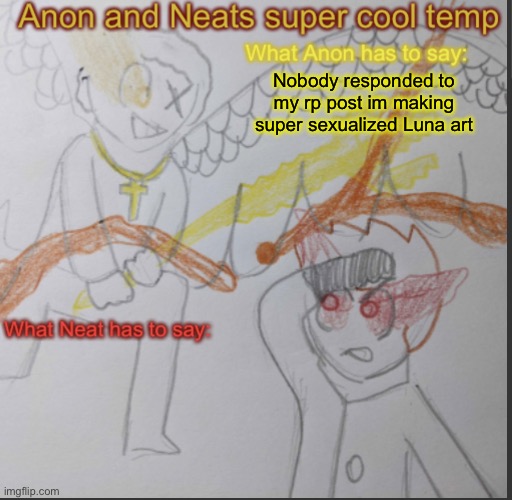 Anon and Neats super cool shared temp | Nobody responded to my rp post im making super sexualized Luna art | image tagged in anon and neats super cool shared temp | made w/ Imgflip meme maker