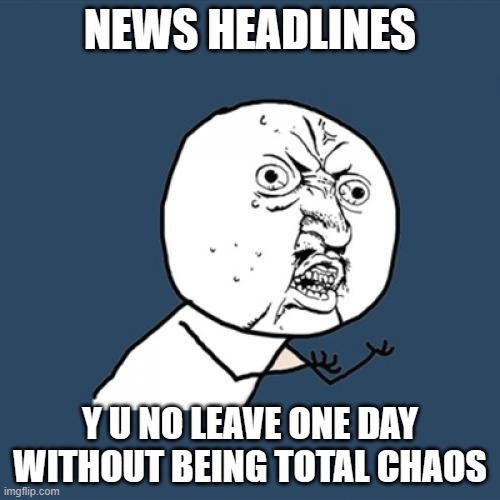 NEWS HEADLINES | NEWS HEADLINES; Y U NO LEAVE ONE DAY WITHOUT BEING TOTAL CHAOS | image tagged in memes,y u no,news,breaking news,msm lies,msm | made w/ Imgflip meme maker