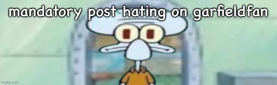 squidward staring | mandatory post hating on garfieldfan | image tagged in squidward staring | made w/ Imgflip meme maker