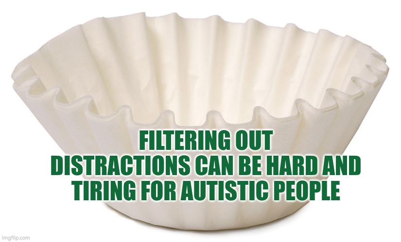 Filtering out distractions can be hard and tiring for autistic people | FILTERING OUT DISTRACTIONS CAN BE HARD AND TIRING FOR AUTISTIC PEOPLE | image tagged in filter,autism,tired,distraction | made w/ Imgflip meme maker