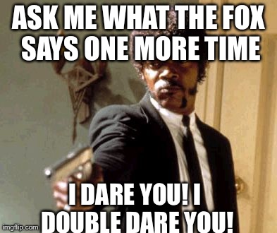 Say That Again I Dare You Meme | ASK ME WHAT THE FOX SAYS ONE MORE TIME I DARE YOU! I DOUBLE DARE YOU! | image tagged in memes,say that again i dare you | made w/ Imgflip meme maker