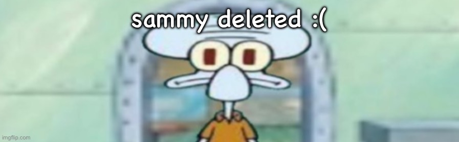 squidward staring | sammy deleted :( | image tagged in squidward staring | made w/ Imgflip meme maker