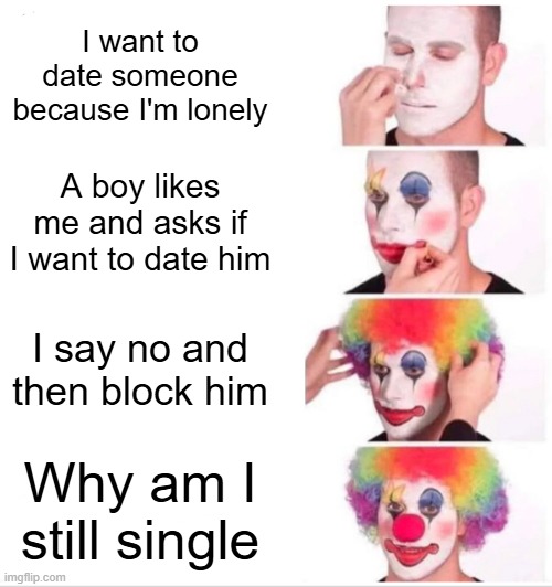 Girls be like | I want to date someone because I'm lonely; A boy likes me and asks if I want to date him; I say no and then block him; Why am I still single | image tagged in memes,clown applying makeup | made w/ Imgflip meme maker
