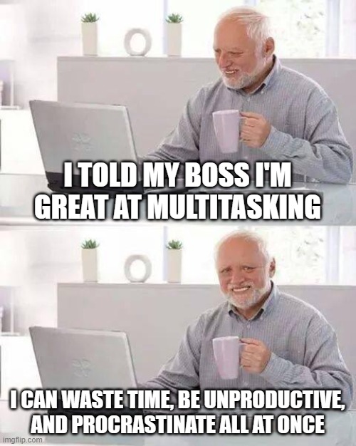 I TOLD MY BOSS I'M GREAT AT MULTITASKING | I TOLD MY BOSS I'M GREAT AT MULTITASKING; I CAN WASTE TIME, BE UNPRODUCTIVE, AND PROCRASTINATE ALL AT ONCE | image tagged in memes,hide the pain harold,multitasking,workplace,productivity,scumbag boss | made w/ Imgflip meme maker