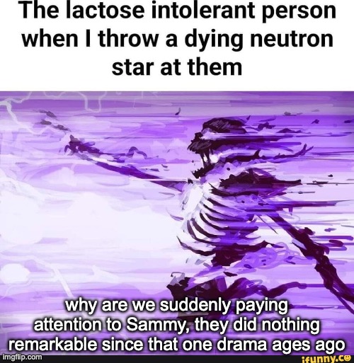 when i throw a dying nuetron star at the lactose intolerant kid | why are we suddenly paying attention to Sammy, they did nothing remarkable since that one drama ages ago | image tagged in when i throw a dying nuetron star at the lactose intolerant kid | made w/ Imgflip meme maker