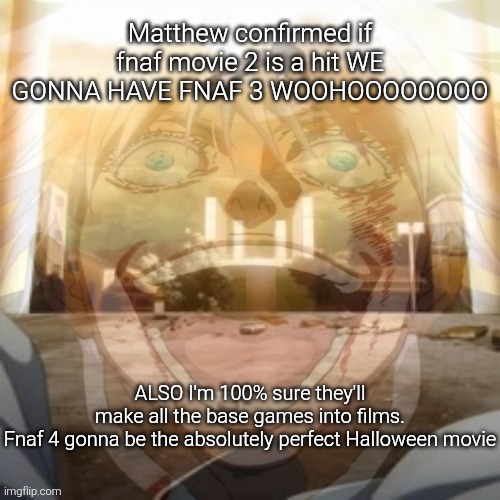Mf on drugs fr v2 | Matthew confirmed if fnaf movie 2 is a hit WE GONNA HAVE FNAF 3 WOOHOOOOOOOO; ALSO I'm 100% sure they'll make all the base games into films.

Fnaf 4 gonna be the absolutely perfect Halloween movie | image tagged in mf on drugs fr v2 | made w/ Imgflip meme maker