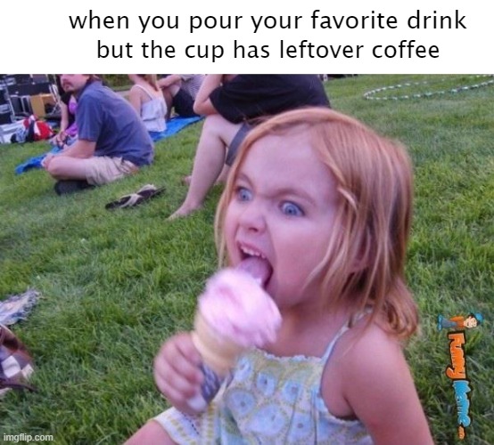 This ice cream tastes like your soul | when you pour your favorite drink; but the cup has leftover coffee | image tagged in this ice cream tastes like your soul | made w/ Imgflip meme maker
