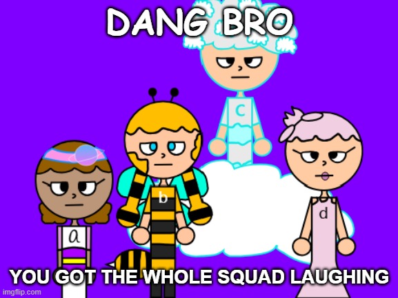 YOU GOT THE WHOLE SQUAD LAUGHING | DANG BRO; YOU GOT THE WHOLE SQUAD LAUGHING | image tagged in millennials,dang bro,damn bro you got the whole squad laughing,abc,alphabet | made w/ Imgflip meme maker