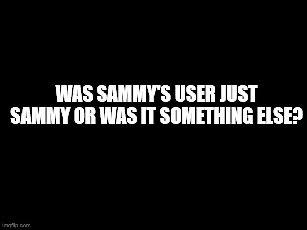 WAS SAMMY'S USER JUST SAMMY OR WAS IT SOMETHING ELSE? | made w/ Imgflip meme maker