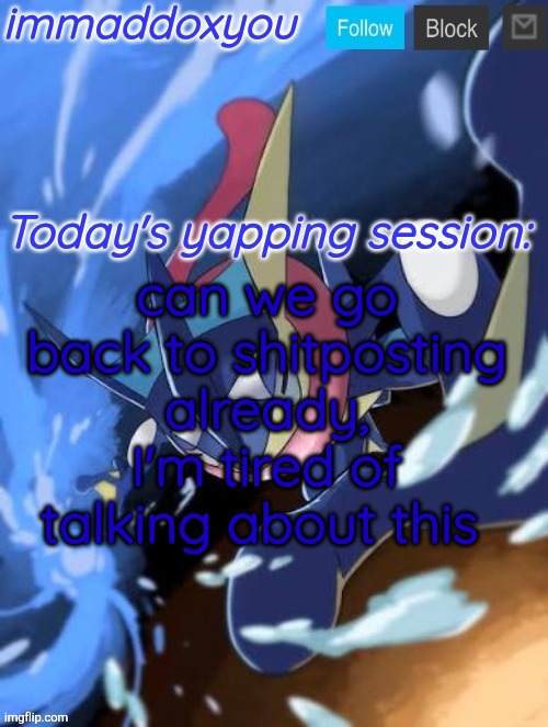I know it needs to be talked about but still | can we go back to shitposting already, I'm tired of talking about this | image tagged in immaddoxyou greninja announcement temp 2 0 | made w/ Imgflip meme maker