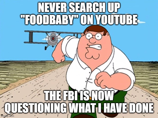 Peter Griffin running away | NEVER SEARCH UP "FOODBABY" ON YOUTUBE THE FBI IS NOW QUESTIONING WHAT I HAVE DONE | image tagged in peter griffin running away | made w/ Imgflip meme maker