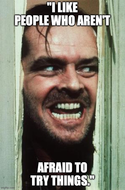 Here's Johnny Meme | "I LIKE PEOPLE WHO AREN'T; AFRAID TO TRY THINGS." | image tagged in memes,here's johnny | made w/ Imgflip meme maker