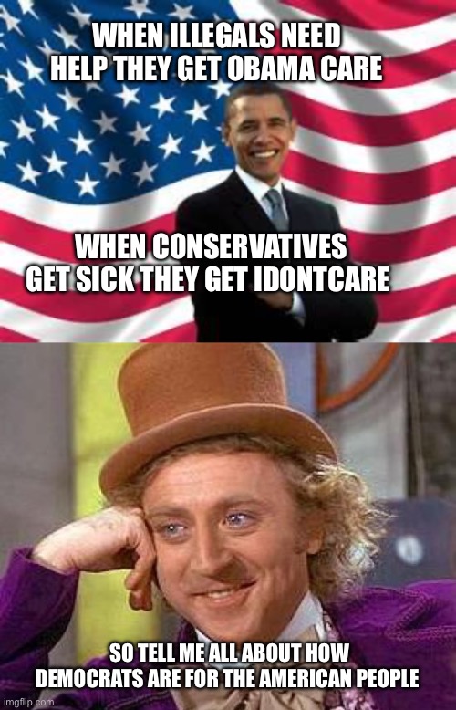 See? They aren’t for America! | WHEN ILLEGALS NEED HELP THEY GET OBAMA CARE; WHEN CONSERVATIVES GET SICK THEY GET IDONTCARE; SO TELL ME ALL ABOUT HOW DEMOCRATS ARE FOR THE AMERICAN PEOPLE | image tagged in memes,obama,creepy condescending wonka | made w/ Imgflip meme maker