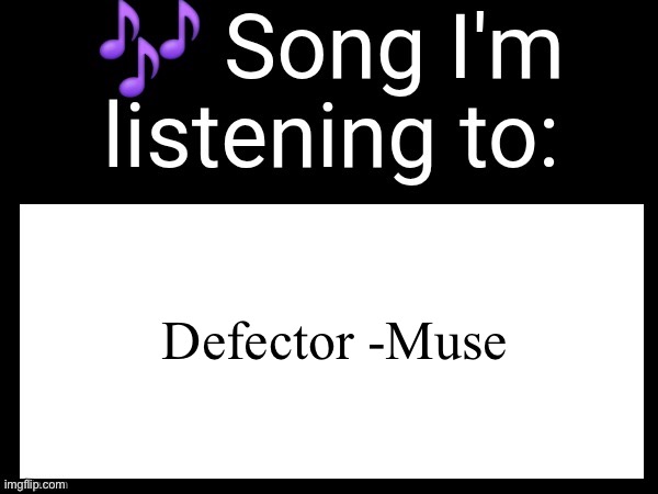 I’m listening to myself | Defector -Muse | image tagged in use this if you wanna post the song you are currently listening | made w/ Imgflip meme maker