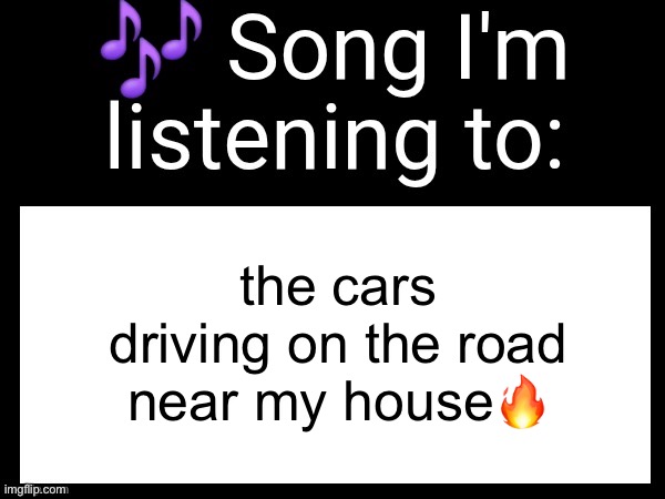 Use this if you wanna post the song you are currently listening | the cars driving on the road near my house🔥 | image tagged in use this if you wanna post the song you are currently listening | made w/ Imgflip meme maker
