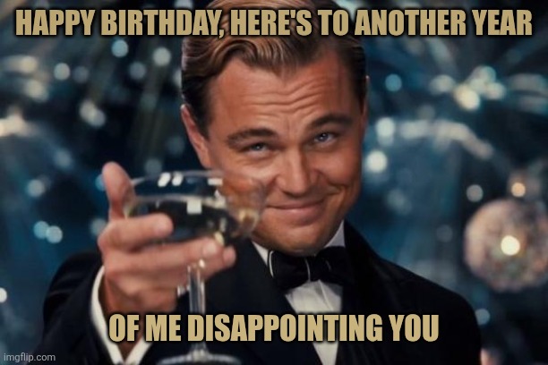 Leonardo Dicaprio Cheers | HAPPY BIRTHDAY, HERE'S TO ANOTHER YEAR; OF ME DISAPPOINTING YOU | image tagged in memes,leonardo dicaprio cheers | made w/ Imgflip meme maker