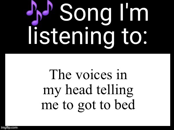 Use this if you wanna post the song you are currently listening | The voices in my head telling me to got to bed | image tagged in use this if you wanna post the song you are currently listening | made w/ Imgflip meme maker