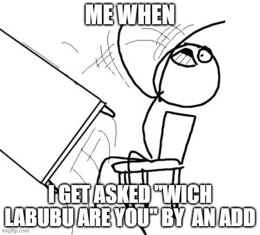 Table Flip Guy | ME WHEN; I GET ASKED "WICH LABUBU ARE YOU" BY  AN ADD | image tagged in memes,table flip guy | made w/ Imgflip meme maker