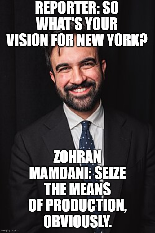 WHEN THE REPORTER ASKS ABOUT YOUR ECONOMIC PLAN; SEIZE THE MEANS OF PRODUCTION—NO NOTES | REPORTER: SO WHAT'S YOUR VISION FOR NEW YORK? ZOHRAN MAMDANI: SEIZE THE MEANS OF PRODUCTION, OBVIOUSLY. | image tagged in zohran mamdani,communist socialist,socialism,new york city,we need communism,sounds like communist propaganda | made w/ Imgflip meme maker