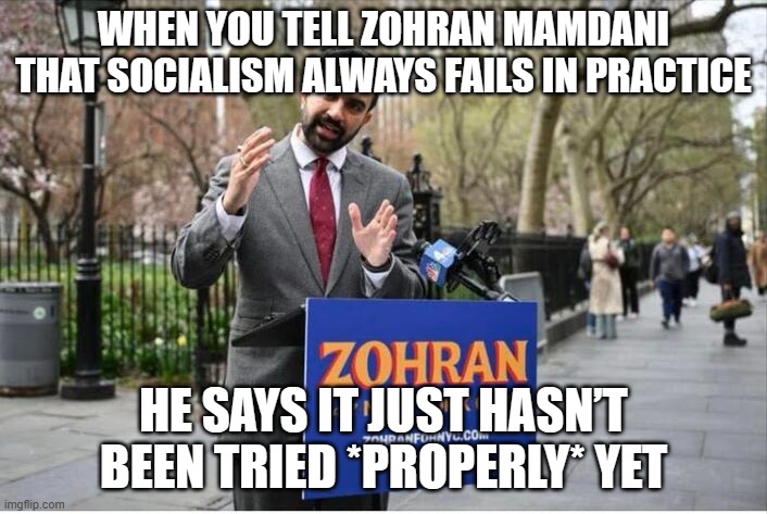 WHEN YOU TELL ZOHRAN MAMDANI THAT SOCIALISM ALWAYS FAILS IN PRACTICE | WHEN YOU TELL ZOHRAN MAMDANI THAT SOCIALISM ALWAYS FAILS IN PRACTICE; HE SAYS IT JUST HASN’T BEEN TRIED *PROPERLY* YET | image tagged in zohran mamdani communist,democratic socialism,new york,new york city,mayor,democrats | made w/ Imgflip meme maker