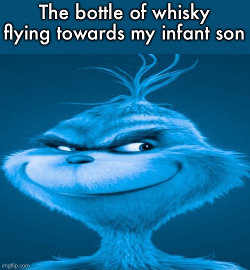 Blue Grinch | The bottle of whisky flying towards my infant son | image tagged in blue grinch | made w/ Imgflip meme maker