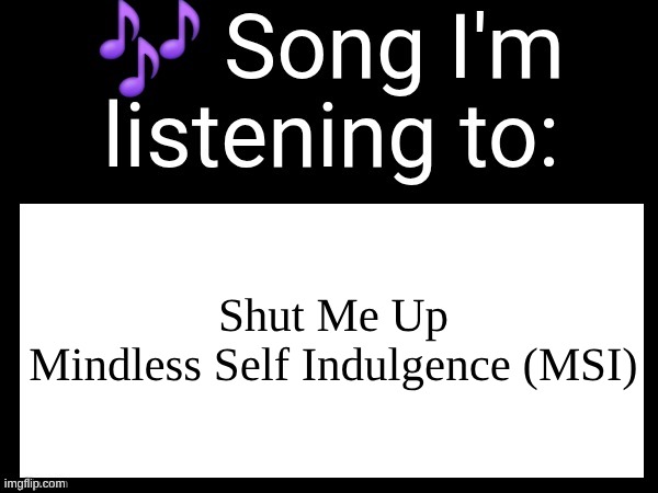 Use this if you wanna post the song you are currently listening | Shut Me Up
Mindless Self Indulgence (MSI) | image tagged in use this if you wanna post the song you are currently listening | made w/ Imgflip meme maker