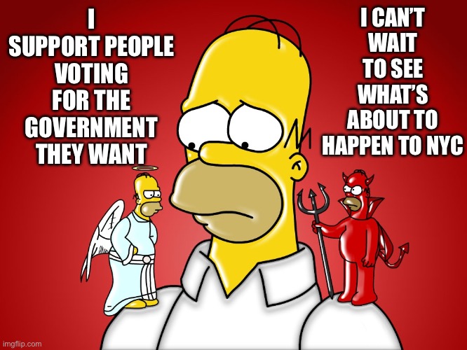 Homer good and evil | I CAN’T WAIT TO SEE WHAT’S ABOUT TO HAPPEN TO NYC; I SUPPORT PEOPLE VOTING FOR THE GOVERNMENT THEY WANT | image tagged in homer good and evil | made w/ Imgflip meme maker