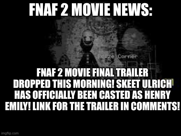30 DAYS TILL FNAF 2 MOVIE RELEASES! Who else is excited!? | FNAF 2 MOVIE NEWS:; FNAF 2 MOVIE FINAL TRAILER DROPPED THIS MORNING! SKEET ULRICH HAS OFFICIALLY BEEN CASTED AS HENRY EMILY! LINK FOR THE TRAILER IN COMMENTS! | image tagged in the puppet from fnaf 2 | made w/ Imgflip meme maker