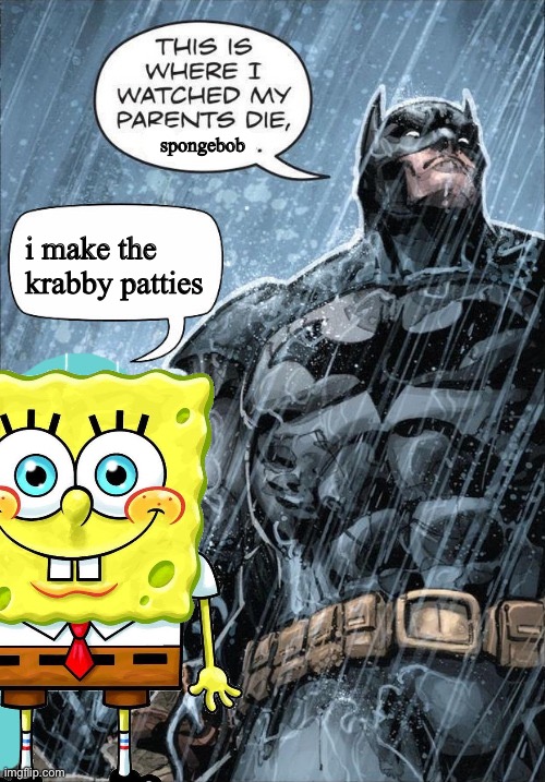 This is where I watched my parents die | spongebob; i make the krabby patties | image tagged in this is where i watched my parents die | made w/ Imgflip meme maker