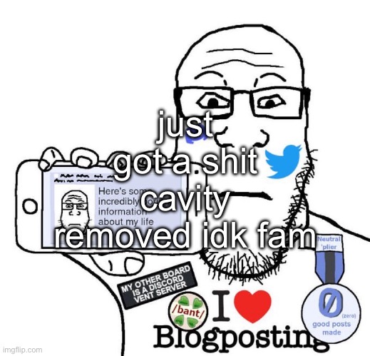 I Love Blogposting | just got a shit cavity removed idk fam | made w/ Imgflip meme maker