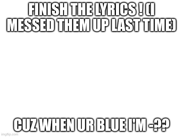 FINISH THE LYRICS ! (I MESSED THEM UP LAST TIME); CUZ WHEN UR BLUE I'M -?? | made w/ Imgflip meme maker