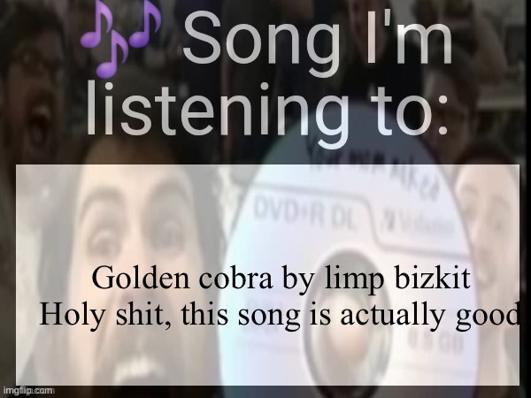Golden cobra by limp bizkit

Holy shit, this song is actually good | made w/ Imgflip meme maker