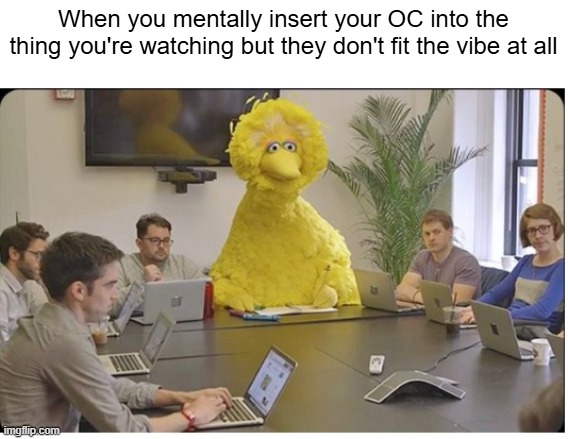 Does everyone do this or am I just crazy | When you mentally insert your OC into the thing you're watching but they don't fit the vibe at all | image tagged in big bird meeting clear | made w/ Imgflip meme maker