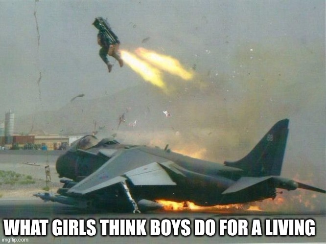 Pilot Eject Jet Plane Bail Out Crash On Takeoff | WHAT GIRLS THINK BOYS DO FOR A LIVING | image tagged in pilot eject jet plane bail out crash on takeoff,true | made w/ Imgflip meme maker